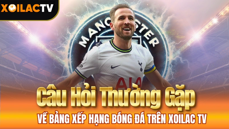 Bảng Xếp Hạng Bóng Đá - Câu Hỏi Thường Gặp Về Bảng Xếp Hạng Bóng Đá Trên Xoilac TV